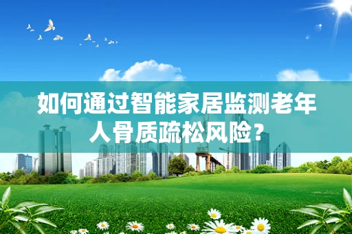 如何通过智能家居监测老年人骨质疏松风险？