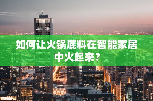 如何让火锅底料在智能家居中火起来？