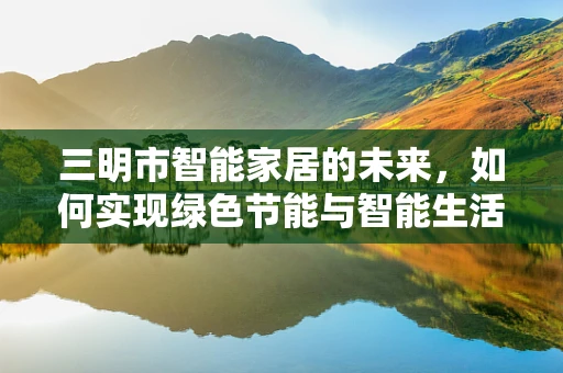 三明市智能家居的未来，如何实现绿色节能与智能生活的和谐共生？