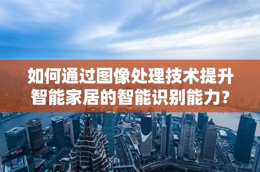 如何通过图像处理技术提升智能家居的智能识别能力？