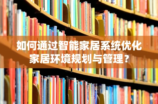 如何通过智能家居系统优化家居环境规划与管理？
