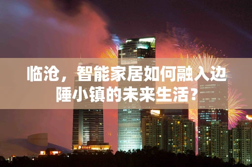 临沧，智能家居如何融入边陲小镇的未来生活？