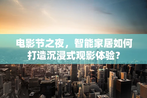 电影节之夜，智能家居如何打造沉浸式观影体验？