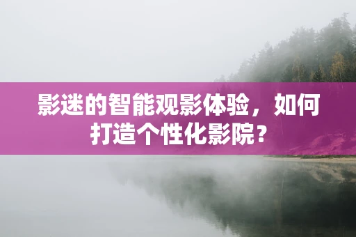 影迷的智能观影体验，如何打造个性化影院？