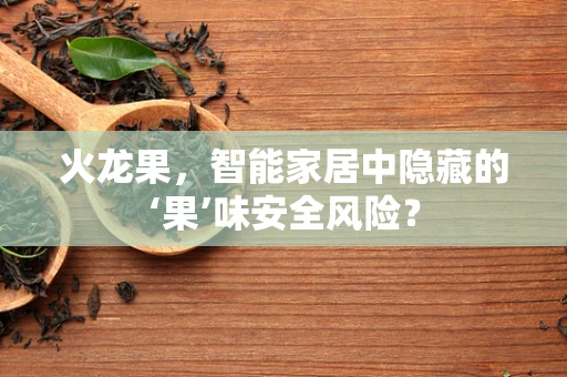 火龙果，智能家居中隐藏的‘果’味安全风险？