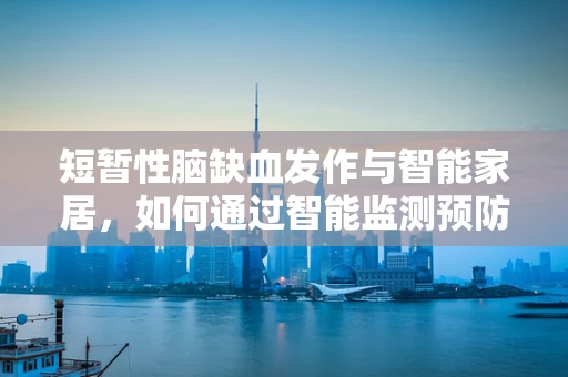 短暂性脑缺血发作与智能家居，如何通过智能监测预防家庭健康风险？
