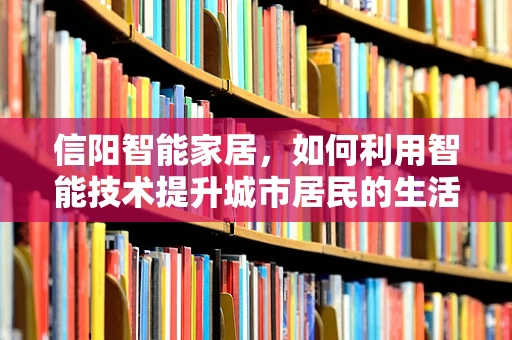 信阳智能家居，如何利用智能技术提升城市居民的生活质量？