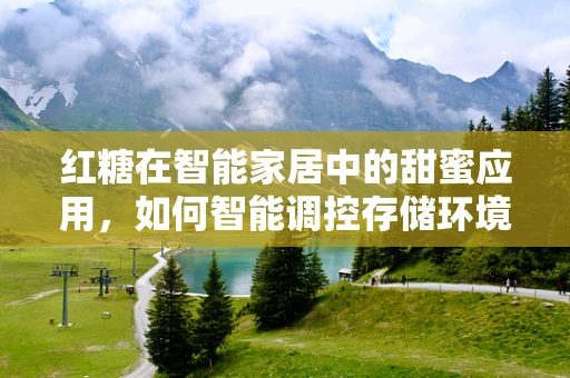 红糖在智能家居中的甜蜜应用，如何智能调控存储环境？