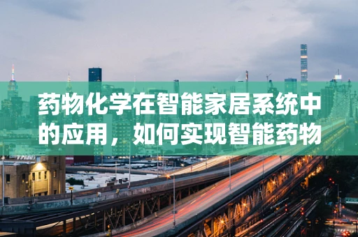 药物化学在智能家居系统中的应用，如何实现智能药物管理？