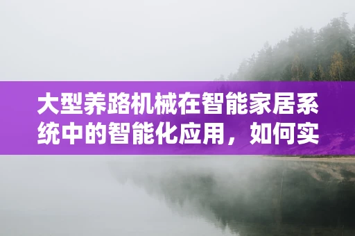 大型养路机械在智能家居系统中的智能化应用，如何实现？