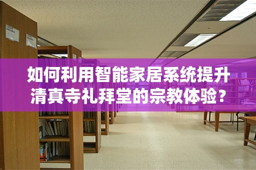 如何利用智能家居系统提升清真寺礼拜堂的宗教体验？