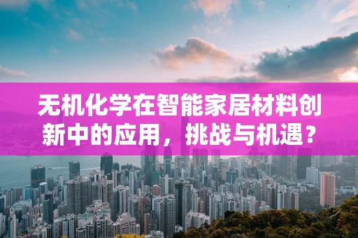 无机化学在智能家居材料创新中的应用，挑战与机遇？