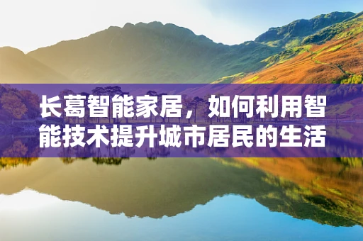 长葛智能家居，如何利用智能技术提升城市居民的生活质量？
