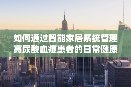 如何通过智能家居系统管理高尿酸血症患者的日常健康？