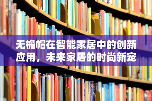 无檐帽在智能家居中的创新应用，未来家居的时尚新宠？