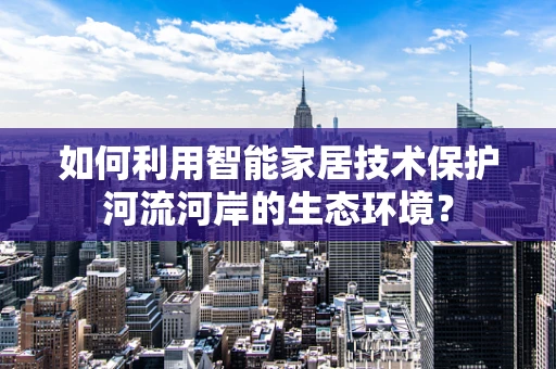 如何利用智能家居技术保护河流河岸的生态环境？