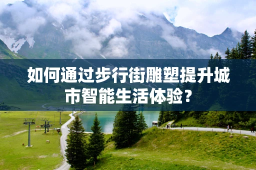 如何通过步行街雕塑提升城市智能生活体验？