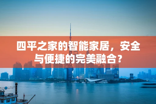 四平之家的智能家居，安全与便捷的完美融合？