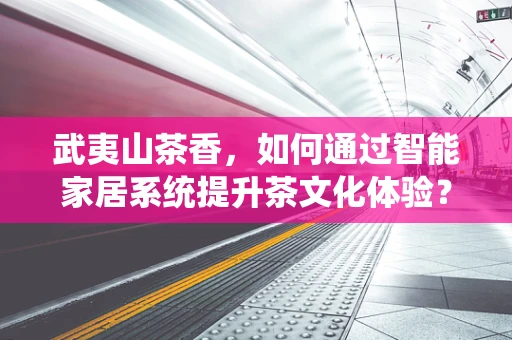 武夷山茶香，如何通过智能家居系统提升茶文化体验？