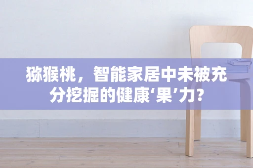 猕猴桃，智能家居中未被充分挖掘的健康‘果’力？