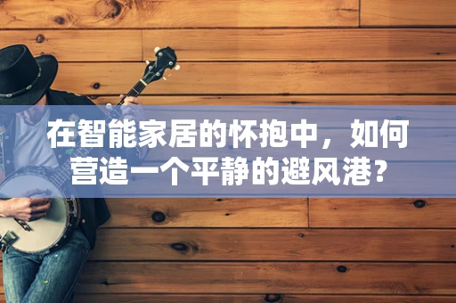 在智能家居的怀抱中，如何营造一个平静的避风港？