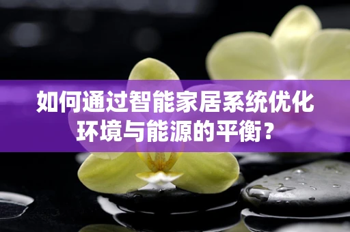 如何通过智能家居系统优化环境与能源的平衡？