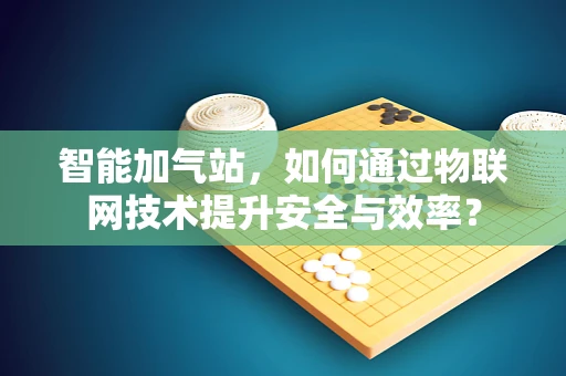 智能加气站，如何通过物联网技术提升安全与效率？