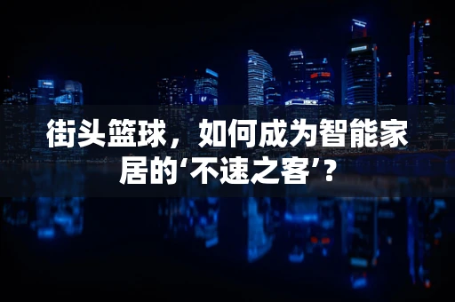 街头篮球，如何成为智能家居的‘不速之客’？