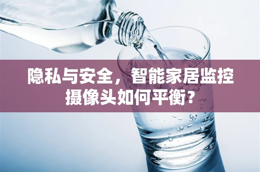 隐私与安全，智能家居监控摄像头如何平衡？