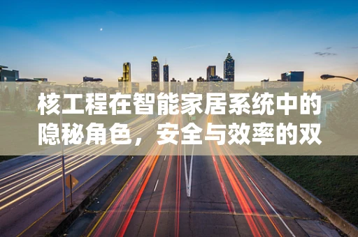 核工程在智能家居系统中的隐秘角色，安全与效率的双重保障？