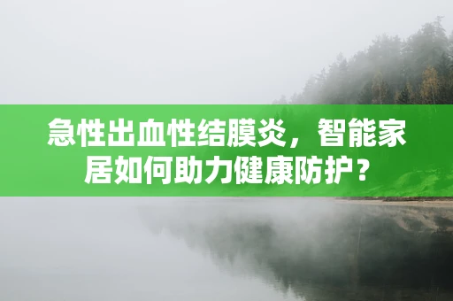 急性出血性结膜炎，智能家居如何助力健康防护？