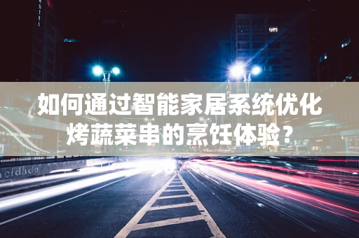 如何通过智能家居系统优化烤蔬菜串的烹饪体验？