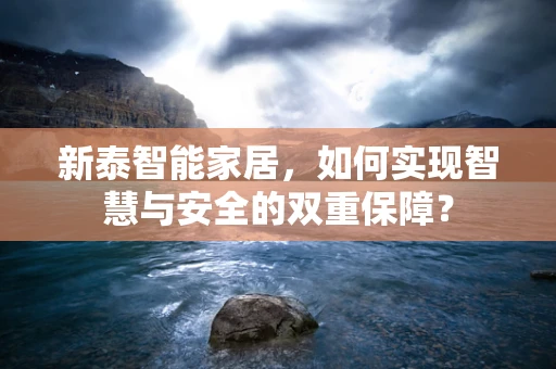 新泰智能家居，如何实现智慧与安全的双重保障？