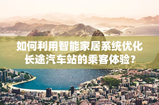 如何利用智能家居系统优化长途汽车站的乘客体验？