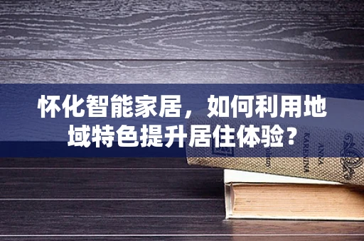 怀化智能家居，如何利用地域特色提升居住体验？