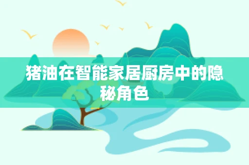 猪油在智能家居厨房中的隐秘角色