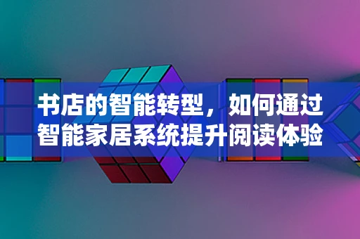 书店的智能转型，如何通过智能家居系统提升阅读体验？