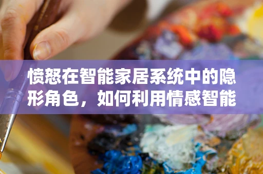 愤怒在智能家居系统中的隐形角色，如何利用情感智能缓解家庭冲突？