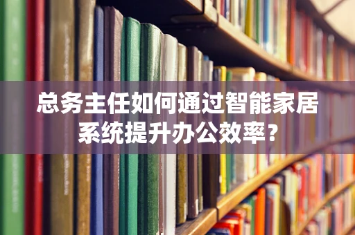 总务主任如何通过智能家居系统提升办公效率？