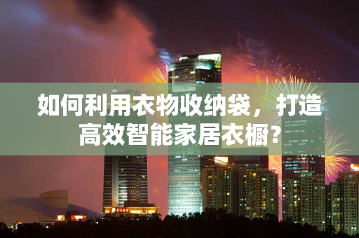 如何利用衣物收纳袋，打造高效智能家居衣橱？