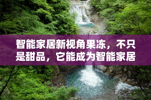 智能家居新视角果冻，不只是甜品，它能成为智能家居的甜蜜控制中心吗？