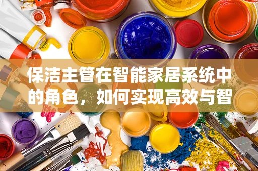 保洁主管在智能家居系统中的角色，如何实现高效与智能的双重提升？