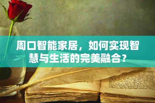 周口智能家居，如何实现智慧与生活的完美融合？