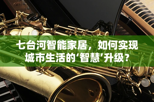 七台河智能家居，如何实现城市生活的‘智慧’升级？
