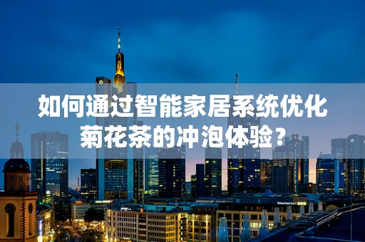如何通过智能家居系统优化菊花茶的冲泡体验？