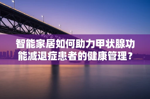 智能家居如何助力甲状腺功能减退症患者的健康管理？