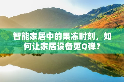 智能家居中的果冻时刻，如何让家居设备更Q弹？