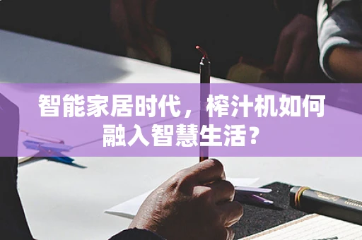 智能家居时代，榨汁机如何融入智慧生活？