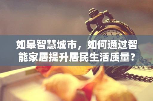 如皋智慧城市，如何通过智能家居提升居民生活质量？