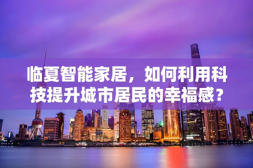 临夏智能家居，如何利用科技提升城市居民的幸福感？